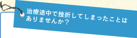 治療途中で挫折してしまったことはありませんか？