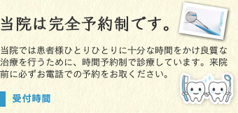 当院は完全予約制です。当院では患者様ひとりひとりに十分な時間をかけ良質な治療を行うために、時間予約制で診療しています。来院前に必ずお電話での予約をお取ください。